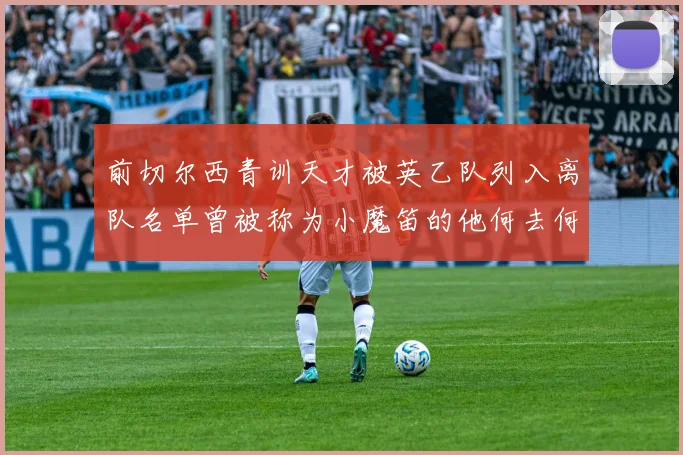 前切尔西青训天才被英乙队列入离队名单曾被称为小魔笛的他何去何从