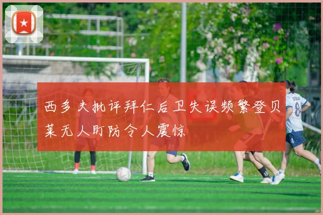 西多夫批评拜仁后卫失误频繁登贝莱无人盯防令人震惊