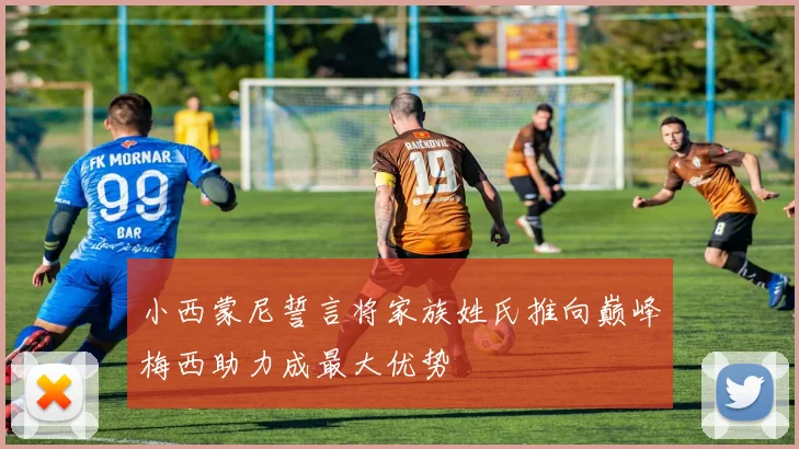 小西蒙尼誓言将家族姓氏推向巅峰梅西助力成最大优势