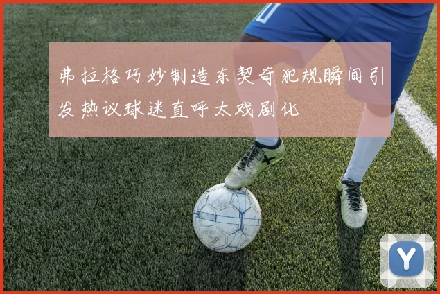 弗拉格巧妙制造东契奇犯规瞬间引发热议球迷直呼太戏剧化