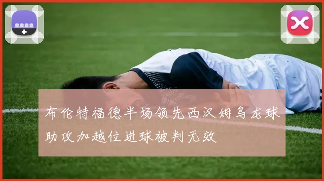 布伦特福德半场领先西汉姆乌龙球助攻加越位进球被判无效