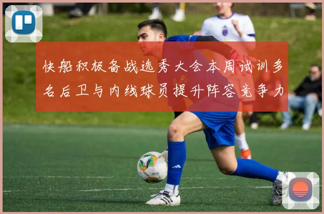 快船积极备战选秀大会本周试训多名后卫与内线球员提升阵容竞争力