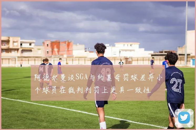 阿德尔曼谈SGA与约基奇罚球差异小个球员在裁判判罚上更具一致性