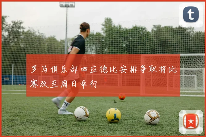 罗马俱乐部回应德比安排争取将比赛改至周日举行