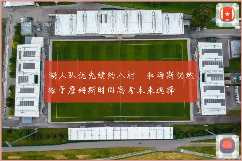 湖人队优先续约八村塁和海斯仍然给予詹姆斯时间思考未来选择
