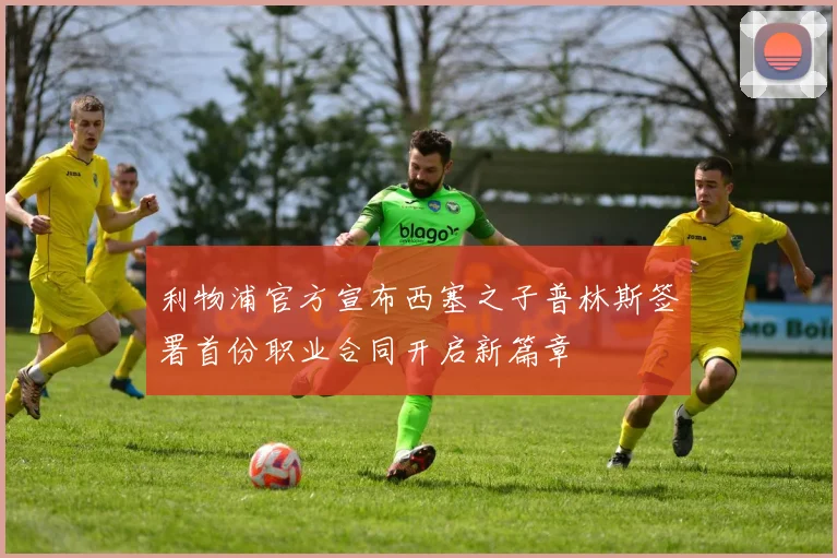 利物浦官方宣布西塞之子普林斯签署首份职业合同开启新篇章