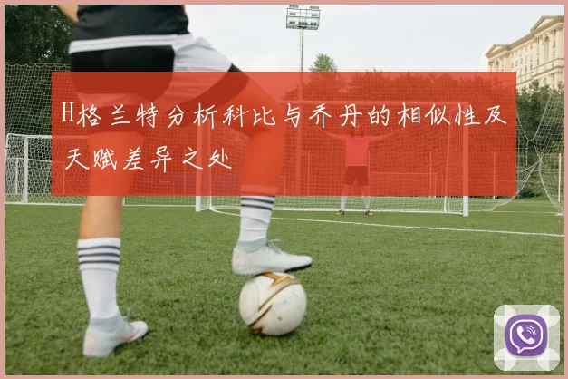 H格兰特分析科比与乔丹的相似性及天赋差异之处