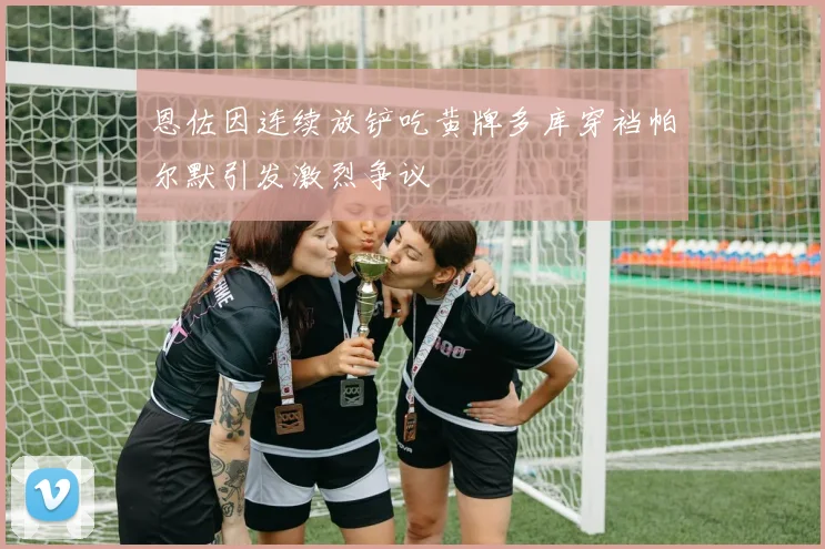 恩佐因连续放铲吃黄牌多库穿裆帕尔默引发激烈争议