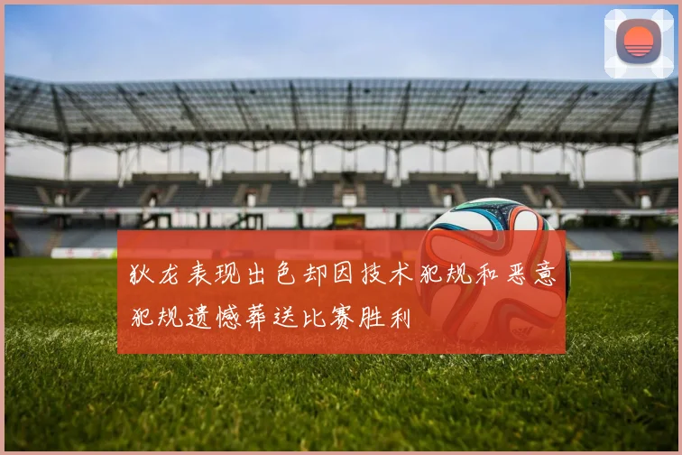 狄龙表现出色却因技术犯规和恶意犯规遗憾葬送比赛胜利