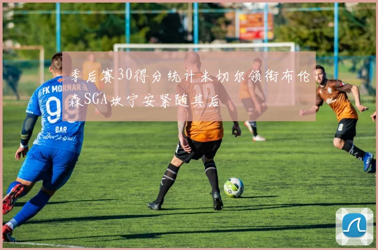 季后赛30得分统计米切尔领衔布伦森SGA坎宁安紧随其后