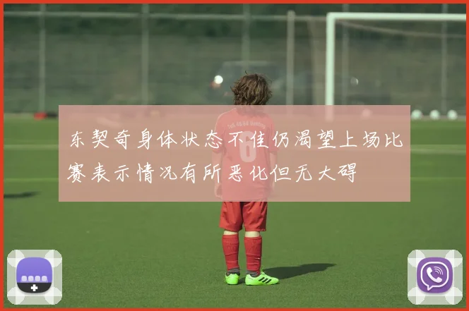 东契奇身体状态不佳仍渴望上场比赛表示情况有所恶化但无大碍