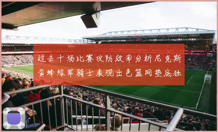 过去十场比赛攻防效率分析尼克斯黄蜂绿军骑士表现出色篮网垫底独占鳌头