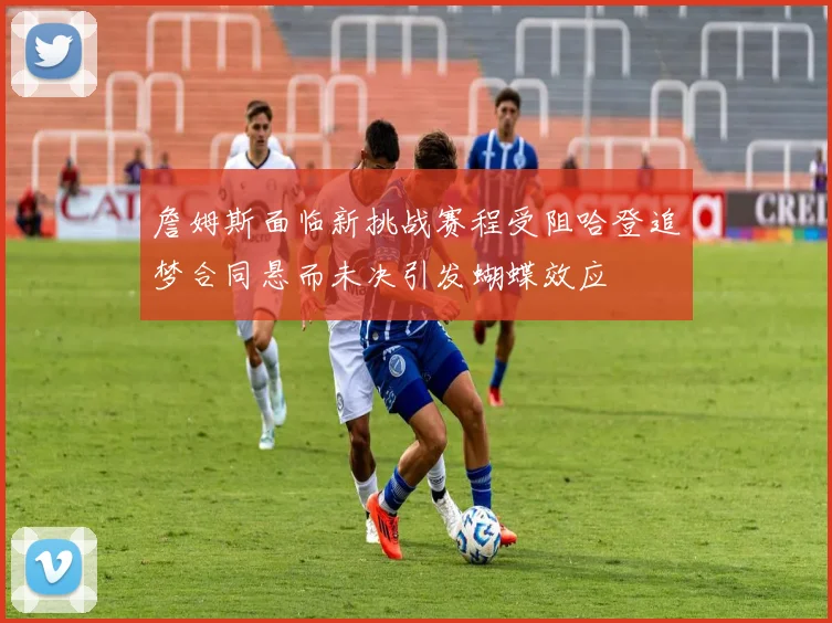 詹姆斯面临新挑战赛程受阻哈登追梦合同悬而未决引发蝴蝶效应