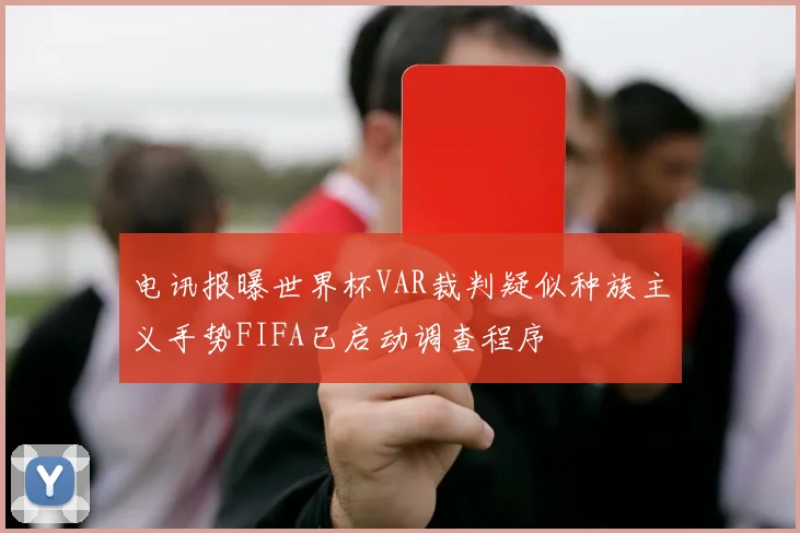 电讯报曝世界杯VAR裁判疑似种族主义手势FIFA已启动调查程序