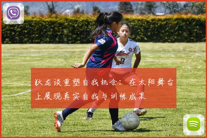 狄龙谈重塑自我机会：在太阳舞台上展现真实自我与训练成果