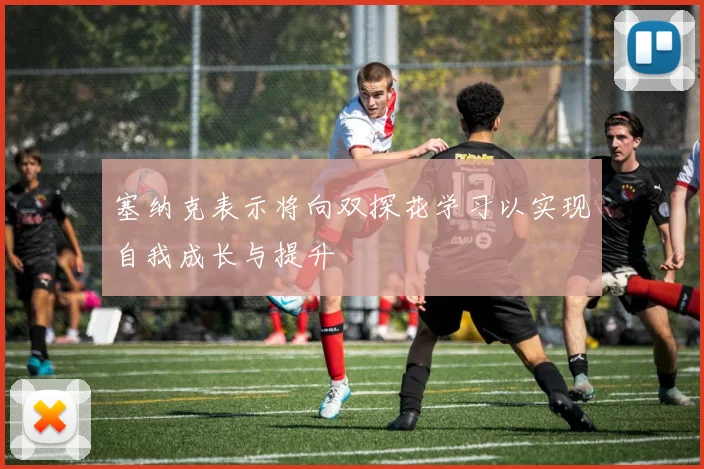 塞纳克表示将向双探花学习以实现自我成长与提升