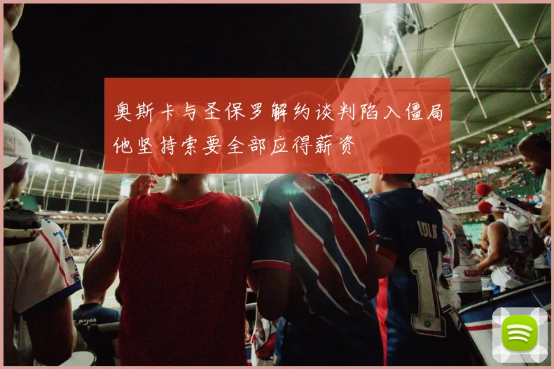 奥斯卡与圣保罗解约谈判陷入僵局他坚持索要全部应得薪资