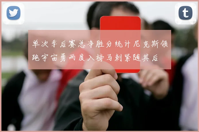 单次季后赛总净胜分统计尼克斯领跑宇宙勇两度入榜马刺紧随其后