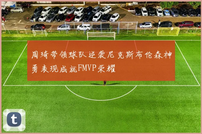 周琦带领球队逆袭尼克斯布伦森神勇表现成就FMVP荣耀