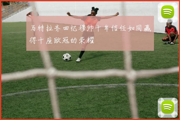 马特拉齐回忆穆帅十年信任如同赢得十座欧冠的荣耀