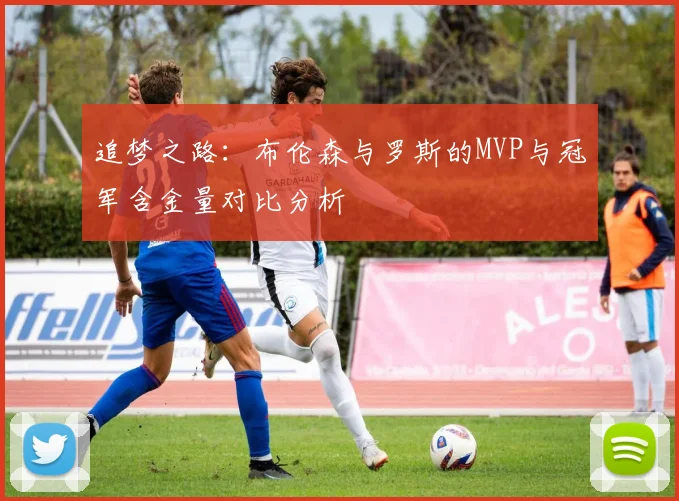 追梦之路：布伦森与罗斯的MVP与冠军含金量对比分析