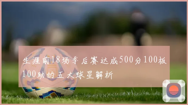 生涯前18场季后赛达成500分100板100助的五大球星解析