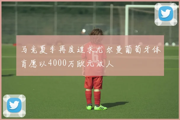 马竞夏季再度追求尤尔曼葡萄牙体育愿以4000万欧元放人