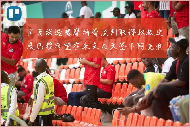 罗马诺透露摩纳哥谈判取得积极进展巴黎有望在未来几天签下阿克利乌舍
