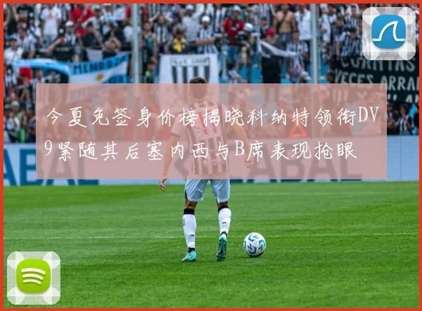 今夏免签身价榜揭晓科纳特领衔DV9紧随其后塞内西与B席表现抢眼