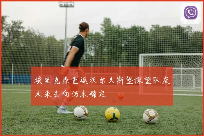 埃里克森重返沃尔夫斯堡探望队友未来去向仍未确定