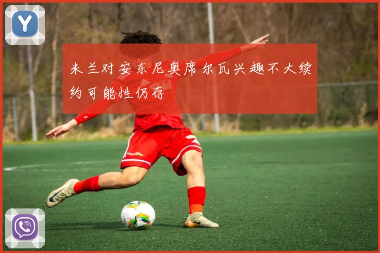 米兰对安东尼奥席尔瓦兴趣不大续约可能性仍存