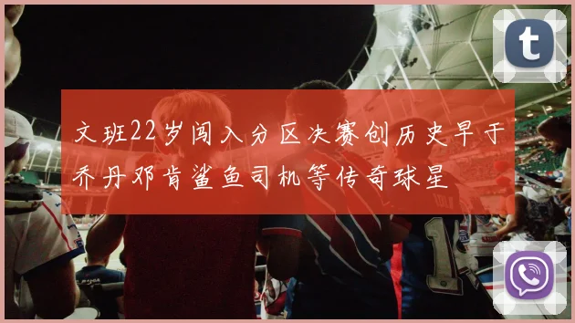 文班22岁闯入分区决赛创历史早于乔丹邓肯鲨鱼司机等传奇球星